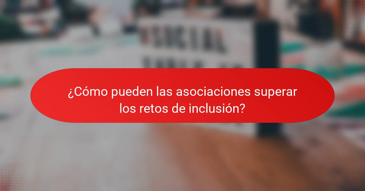 ¿Cómo pueden las asociaciones superar los retos de inclusión?