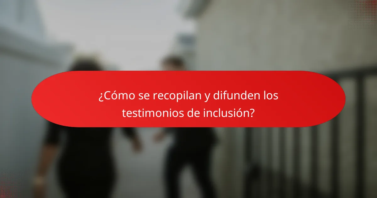 ¿Cómo se recopilan y difunden los testimonios de inclusión?