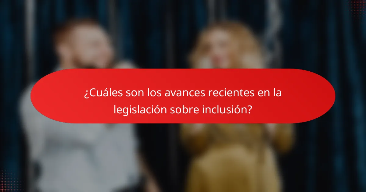 ¿Cuáles son los avances recientes en la legislación sobre inclusión?