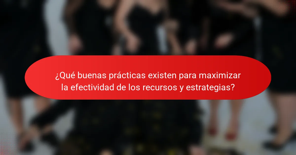 ¿Qué buenas prácticas existen para maximizar la efectividad de los recursos y estrategias?