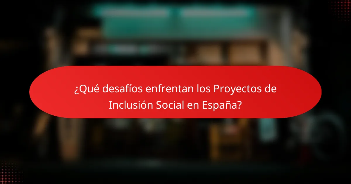 ¿Qué desafíos enfrentan los Proyectos de Inclusión Social en España?