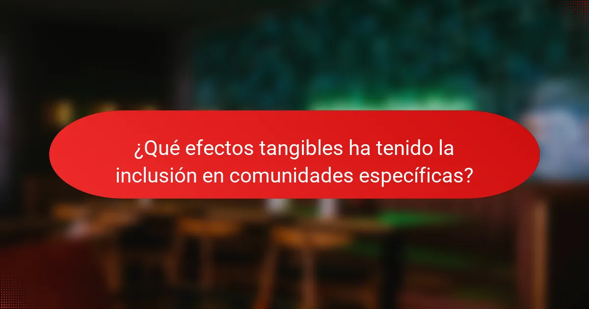 ¿Qué efectos tangibles ha tenido la inclusión en comunidades específicas?