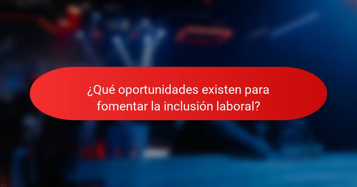 ¿Qué oportunidades existen para fomentar la inclusión laboral?