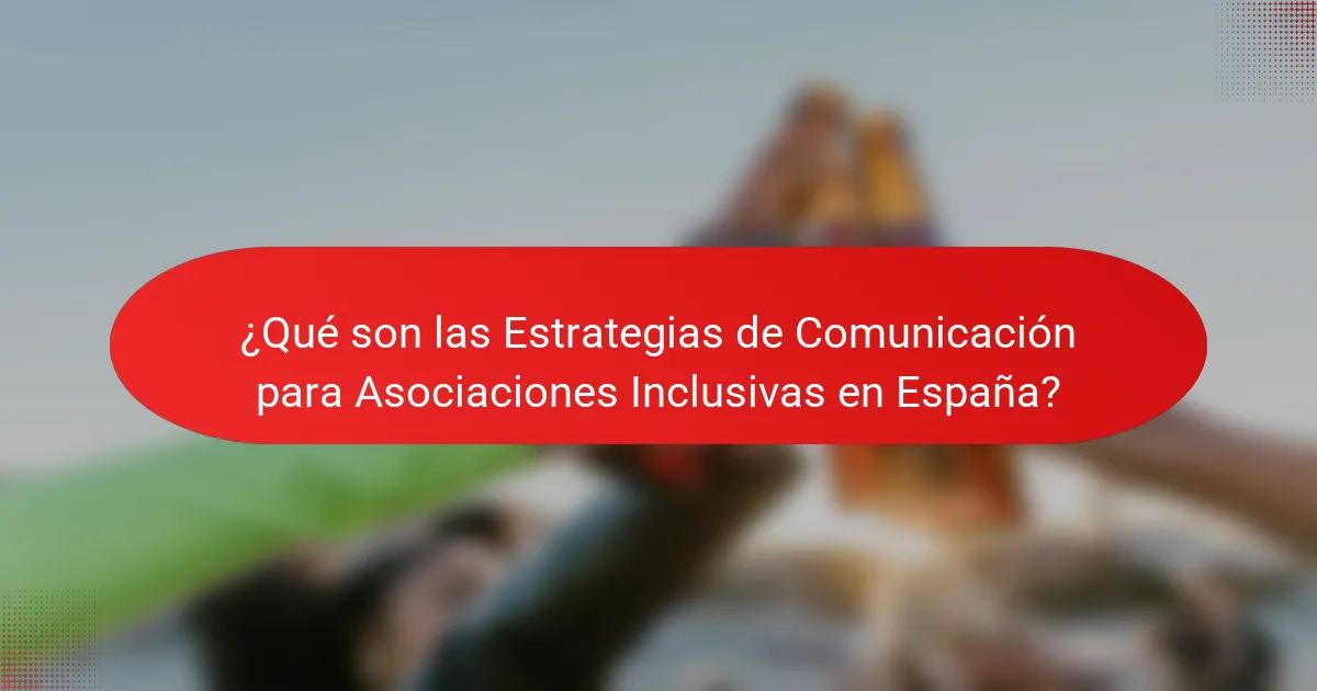 ¿Qué son las Estrategias de Comunicación para Asociaciones Inclusivas en España?