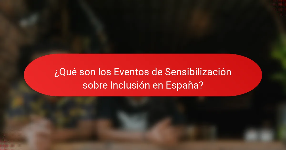 ¿Qué son los Eventos de Sensibilización sobre Inclusión en España?