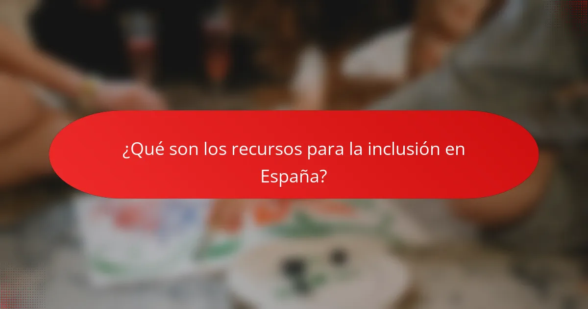 ¿Qué son los recursos para la inclusión en España?